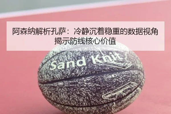 阿森纳解析孔萨：冷静沉着稳重的数据视角揭示防线核心价值